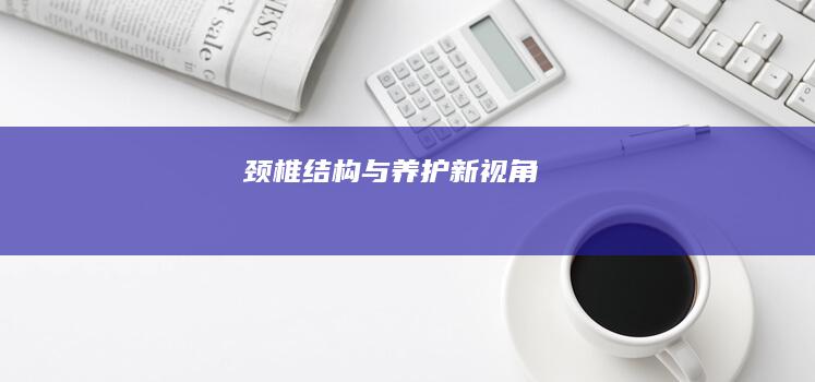 颈椎：结构与养护新视角