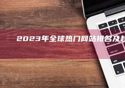 2023年全球热门网站排名及趋势解析